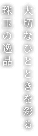 大切なひとときを彩る珠玉の逸品